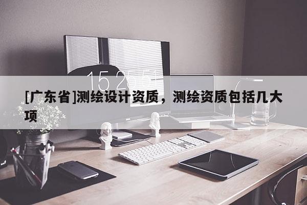 [广东省]测绘设计资质，测绘资质包括几大项