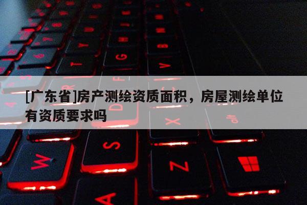 [广东省]房产测绘资质面积，房屋测绘单位有资质要求吗