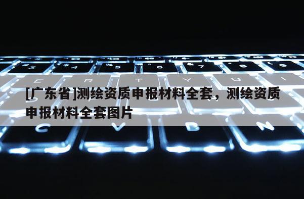 [广东省]测绘资质申报材料全套，测绘资质申报材料全套图片