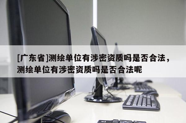 [广东省]测绘单位有涉密资质吗是否合法，测绘单位有涉密资质吗是否合法呢