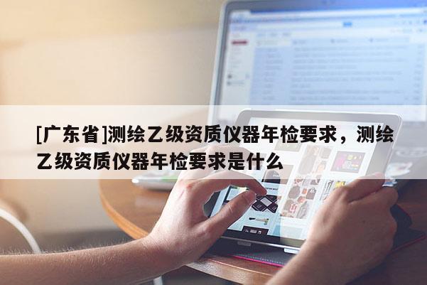 [广东省]测绘乙级资质仪器年检要求，测绘乙级资质仪器年检要求是什么