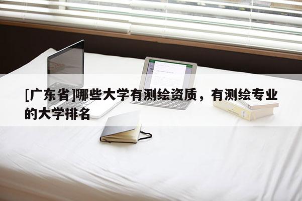 [广东省]哪些大学有测绘资质，有测绘专业的大学排名