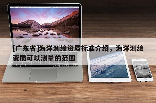 [广东省]海洋测绘资质标准介绍，海洋测绘资质可以测量的范围