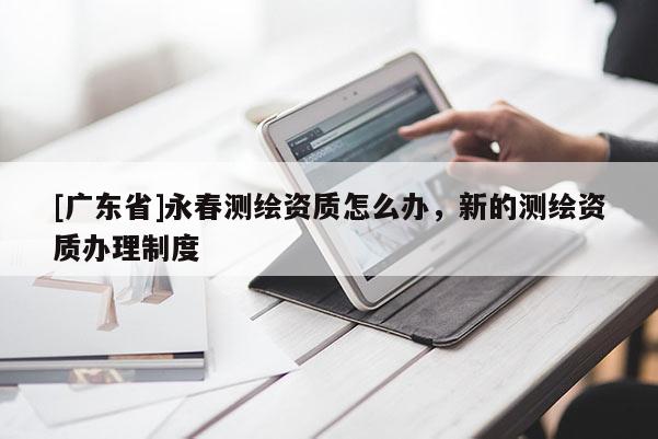 [广东省]永春测绘资质怎么办，新的测绘资质办理制度