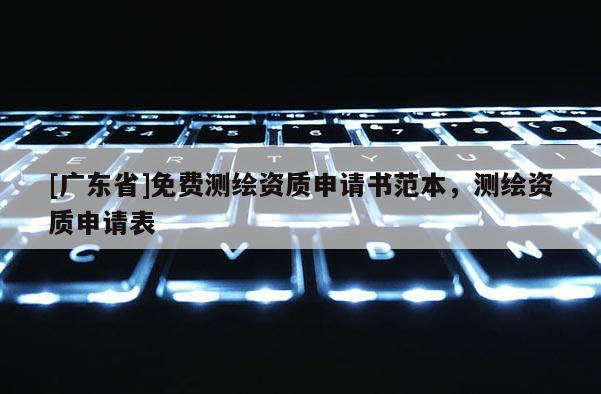 [广东省]免费测绘资质申请书范本，测绘资质申请表