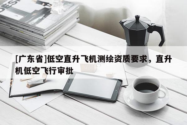 [广东省]低空直升飞机测绘资质要求，直升机低空飞行审批