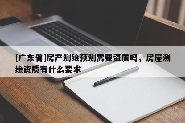 [广东省]房产测绘预测需要资质吗，房屋测绘资质有什么要求