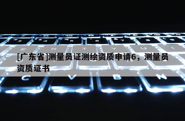 [广东省]测量员证测绘资质申请6，测量员资质证书