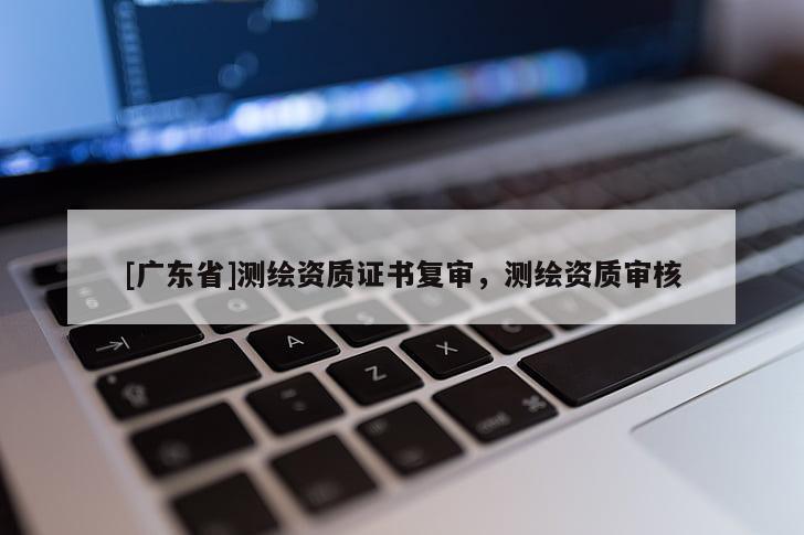 [广东省]测绘资质证书复审，测绘资质审核