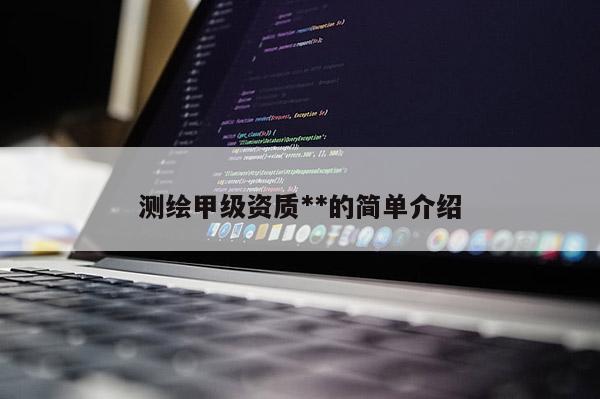 测绘甲级资质**的简单介绍