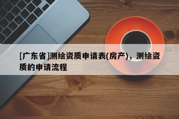 [广东省]测绘资质申请表(房产)，测绘资质的申请流程