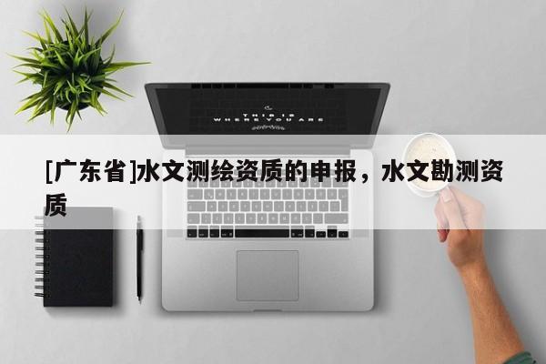 [广东省]水文测绘资质的申报，水文勘测资质