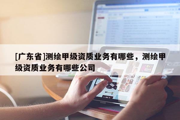 [广东省]测绘甲级资质业务有哪些，测绘甲级资质业务有哪些公司