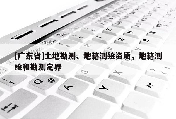[广东省]土地勘测、地籍测绘资质，地籍测绘和勘测定界