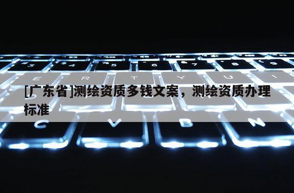 [广东省]测绘资质多钱文案，测绘资质办理标准
