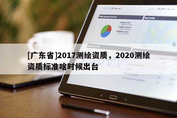 [广东省]2017测绘资质，2020测绘资质标准啥时候出台
