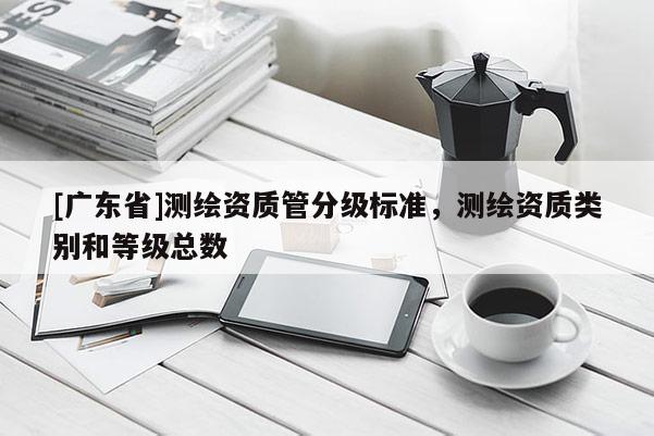 [广东省]测绘资质管分级标准，测绘资质类别和等级总数