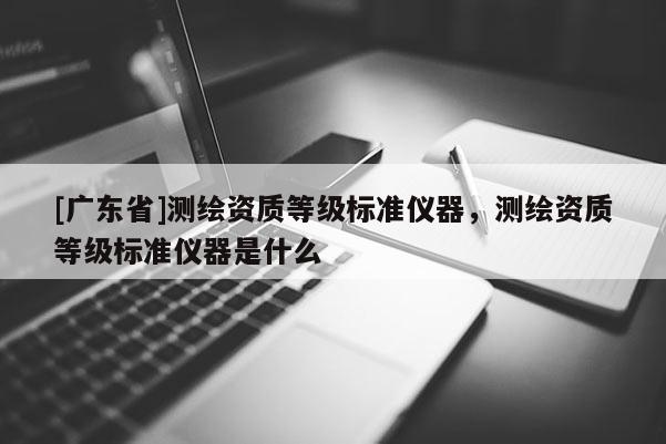 [广东省]测绘资质等级标准仪器，测绘资质等级标准仪器是什么
