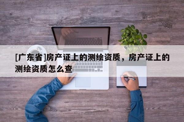[广东省]房产证上的测绘资质，房产证上的测绘资质怎么查