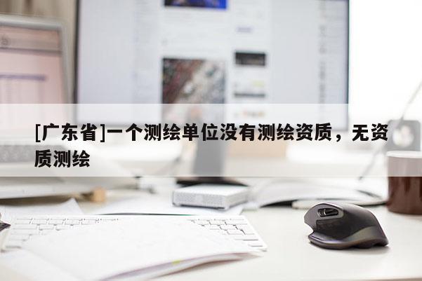[广东省]一个测绘单位没有测绘资质，无资质测绘