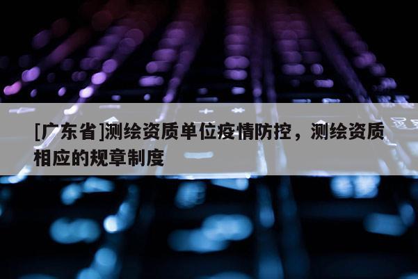 [广东省]测绘资质单位疫情防控，测绘资质相应的规章制度
