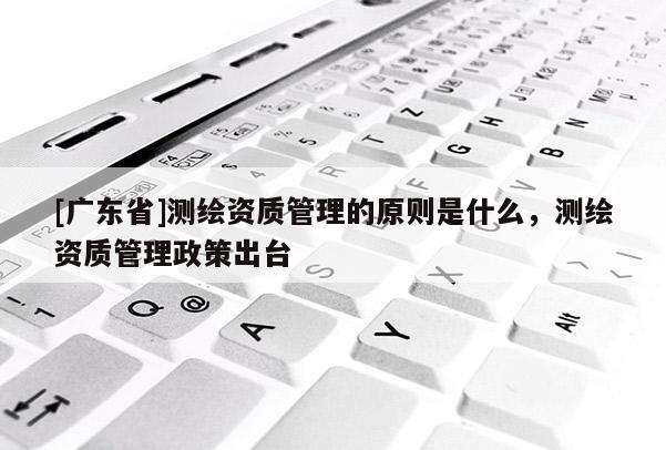 [广东省]测绘资质管理的原则是什么，测绘资质管理政策出台