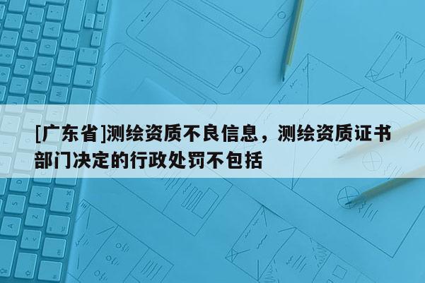 [广东省]测绘资质不良信息，测绘资质证书部门决定的行政处罚不包括