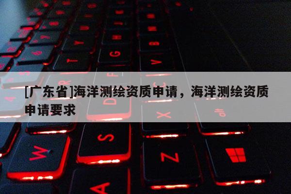 [广东省]海洋测绘资质申请，海洋测绘资质申请要求
