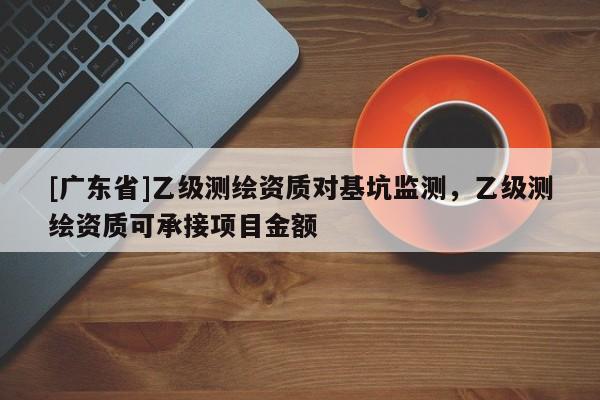 [广东省]乙级测绘资质对基坑监测，乙级测绘资质可承接项目金额
