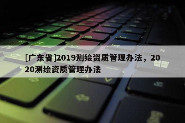 [广东省]2019测绘资质管理办法，2020测绘资质管理办法