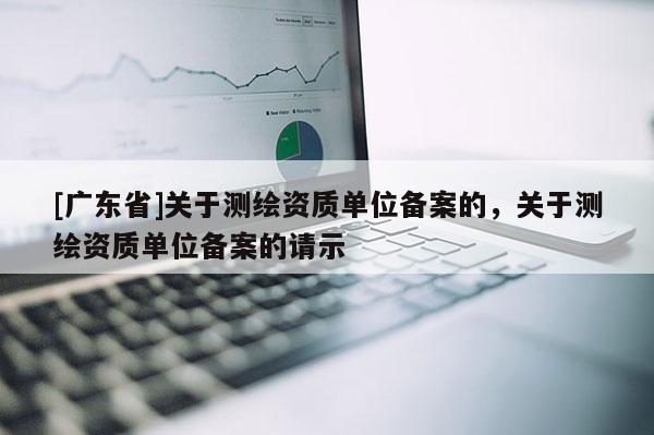[广东省]关于测绘资质单位备案的，关于测绘资质单位备案的请示