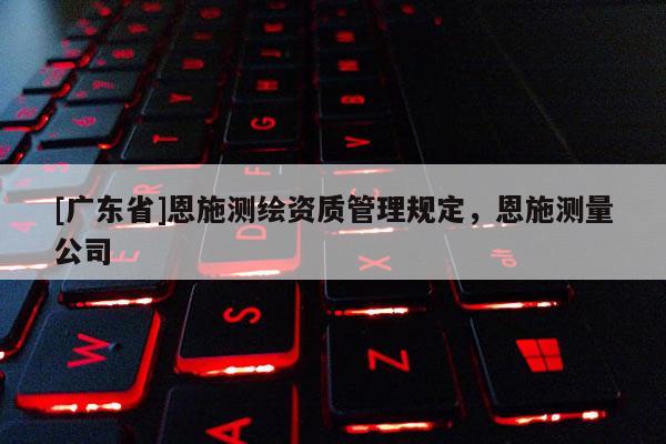 [广东省]恩施测绘资质管理规定，恩施测量公司
