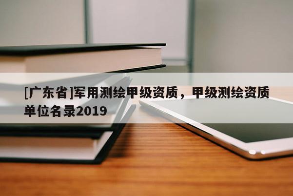 [广东省]军用测绘甲级资质，甲级测绘资质单位名录2019