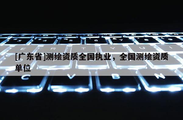 [广东省]测绘资质全国执业，全国测绘资质单位
