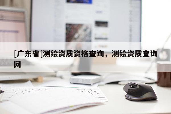 [广东省]测绘资质资格查询，测绘资质查询网