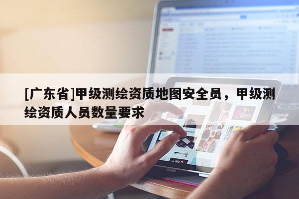 [广东省]甲级测绘资质地图安全员，甲级测绘资质人员数量要求