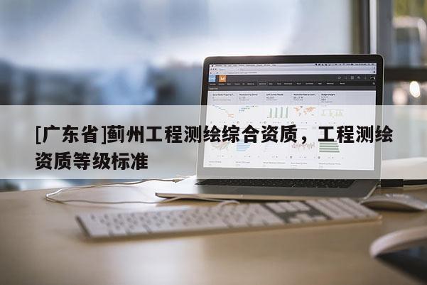 [广东省]蓟州工程测绘综合资质，工程测绘资质等级标准