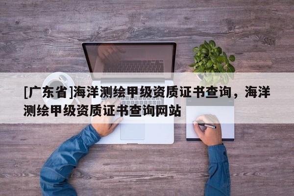 [广东省]海洋测绘甲级资质证书查询，海洋测绘甲级资质证书查询网站