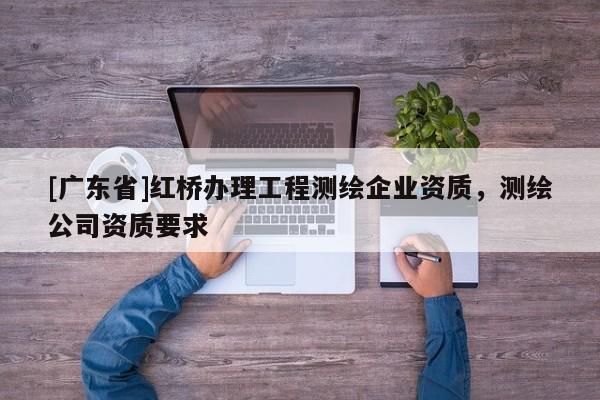 [广东省]红桥办理工程测绘企业资质，测绘公司资质要求
