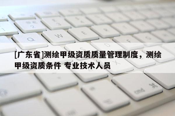 [广东省]测绘甲级资质质量管理制度，测绘甲级资质条件 专业技术人员