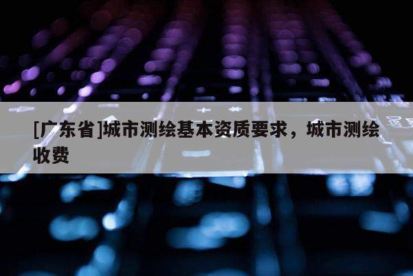 [广东省]城市测绘基本资质要求，城市测绘收费