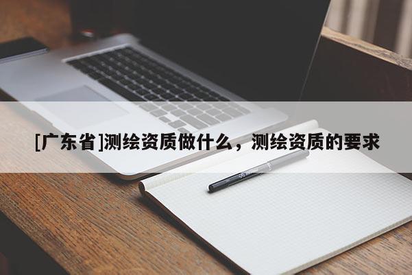 [广东省]测绘资质做什么，测绘资质的要求