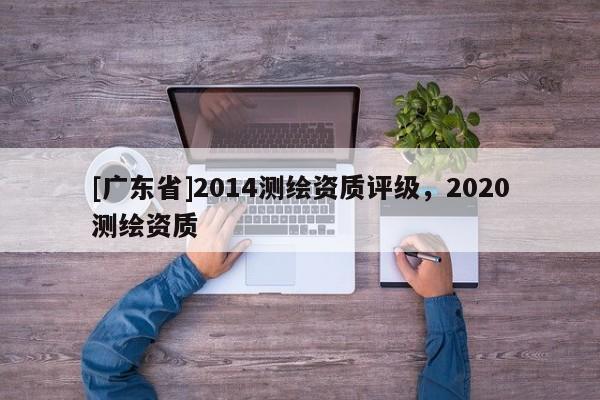 [广东省]2014测绘资质评级，2020测绘资质