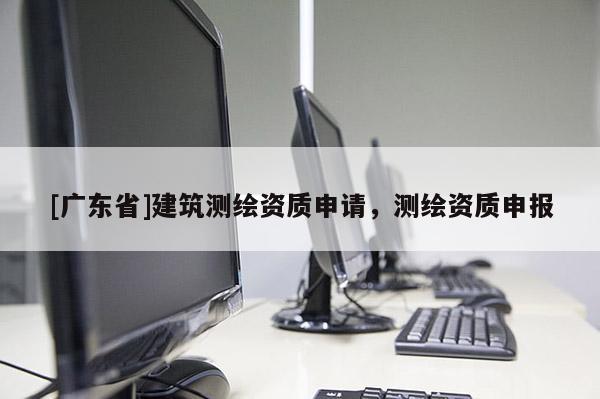 [广东省]建筑测绘资质申请，测绘资质申报