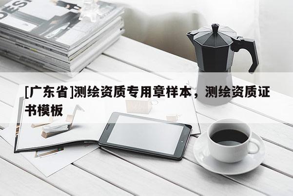 [广东省]测绘资质专用章样本，测绘资质证书模板