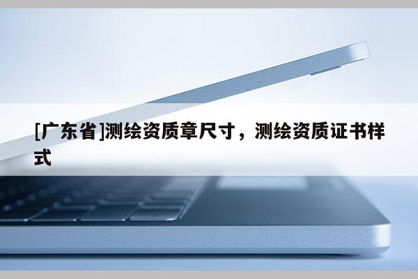 [广东省]测绘资质章尺寸，测绘资质证书样式