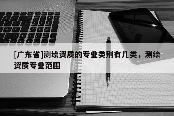 [广东省]测绘资质的专业类别有几类，测绘资质专业范围