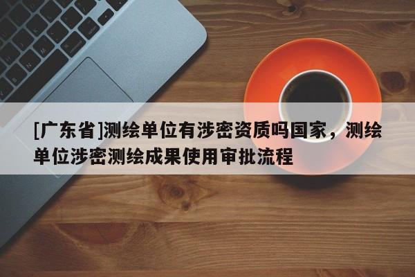 [广东省]测绘单位有涉密资质吗国家，测绘单位涉密测绘成果使用审批流程