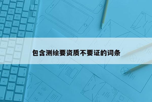 包含测绘要资质不要证的词条