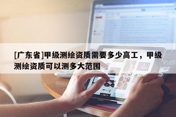 [广东省]甲级测绘资质需要多少高工，甲级测绘资质可以测多大范围
